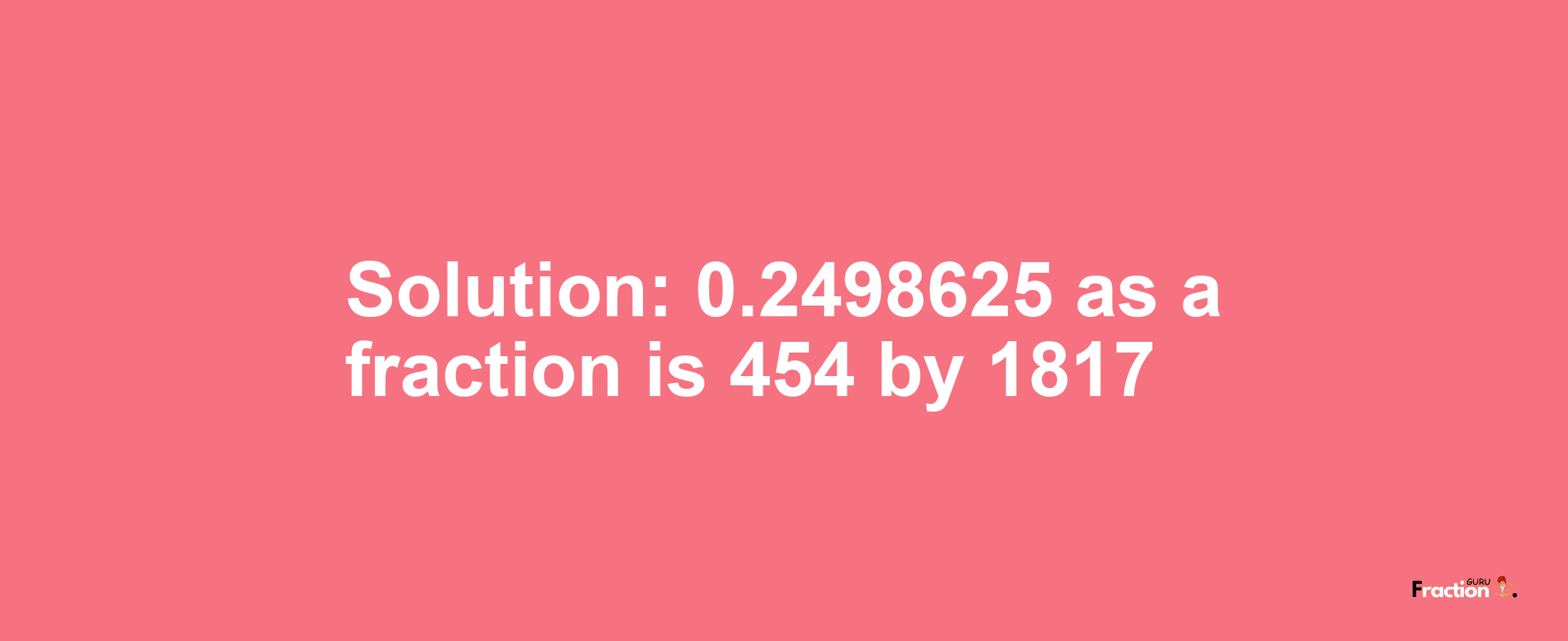 Solution:0.2498625 as a fraction is 454/1817